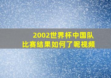 2002世界杯中国队比赛结果如何了呢视频