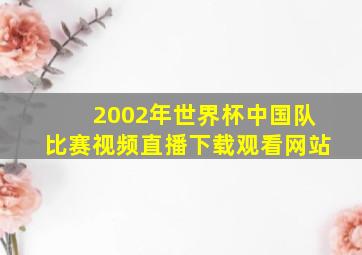 2002年世界杯中国队比赛视频直播下载观看网站