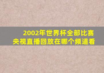 2002年世界杯全部比赛央视直播回放在哪个频道看