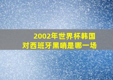 2002年世界杯韩国对西班牙黑哨是哪一场