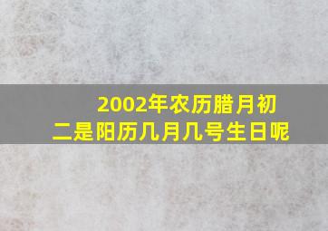 2002年农历腊月初二是阳历几月几号生日呢