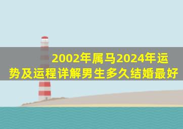 2002年属马2024年运势及运程详解男生多久结婚最好