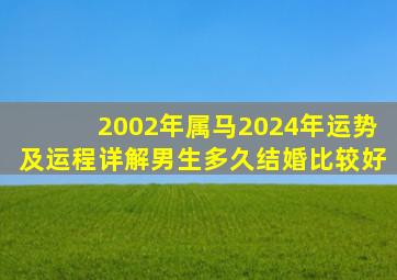 2002年属马2024年运势及运程详解男生多久结婚比较好