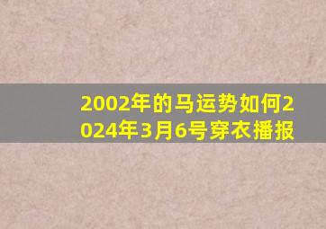 2002年的马运势如何2024年3月6号穿衣播报