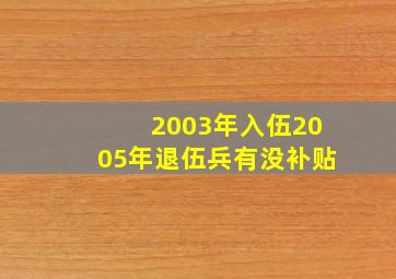 2003年入伍2005年退伍兵有没补贴