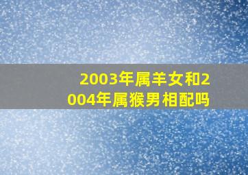 2003年属羊女和2004年属猴男相配吗