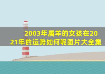 2003年属羊的女孩在2021年的运势如何呢图片大全集