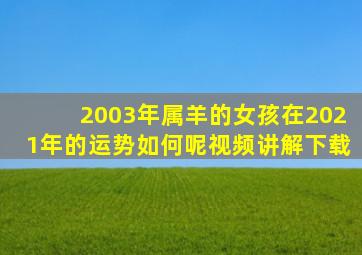 2003年属羊的女孩在2021年的运势如何呢视频讲解下载