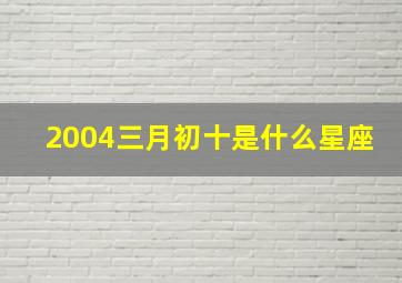 2004三月初十是什么星座