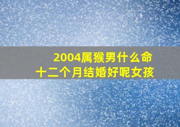 2004属猴男什么命十二个月结婚好呢女孩