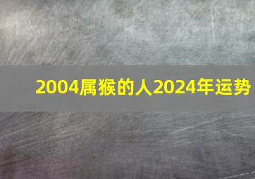 2004属猴的人2024年运势