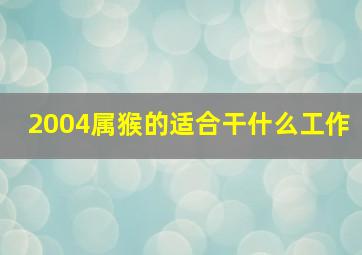 2004属猴的适合干什么工作