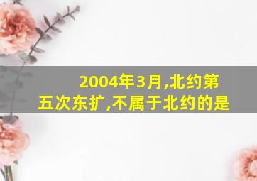 2004年3月,北约第五次东扩,不属于北约的是