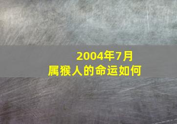 2004年7月属猴人的命运如何