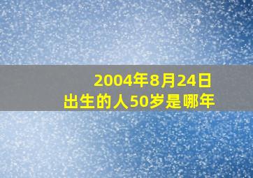 2004年8月24日出生的人50岁是哪年