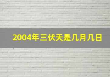 2004年三伏天是几月几日