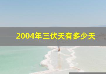 2004年三伏天有多少天