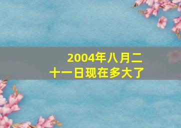 2004年八月二十一日现在多大了