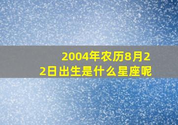 2004年农历8月22日出生是什么星座呢