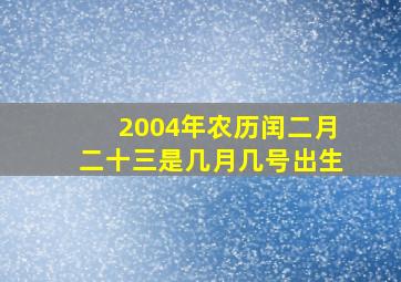 2004年农历闰二月二十三是几月几号出生