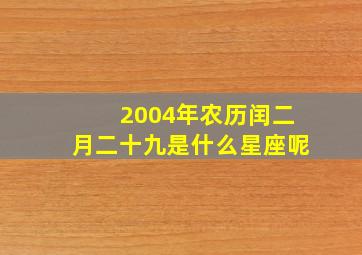 2004年农历闰二月二十九是什么星座呢