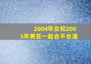 2004年女和2005年男在一起合不合适