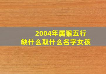 2004年属猴五行缺什么取什么名字女孩