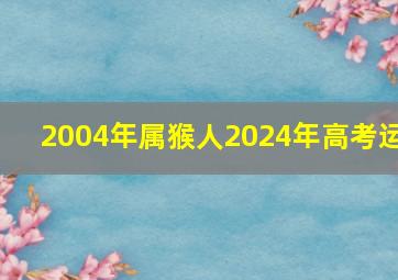 2004年属猴人2024年高考运