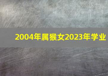 2004年属猴女2023年学业