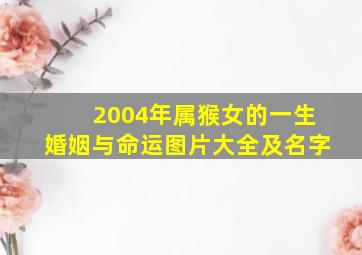 2004年属猴女的一生婚姻与命运图片大全及名字