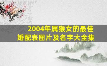 2004年属猴女的最佳婚配表图片及名字大全集