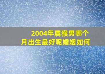 2004年属猴男哪个月出生最好呢婚姻如何