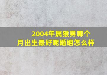 2004年属猴男哪个月出生最好呢婚姻怎么样