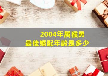 2004年属猴男最佳婚配年龄是多少