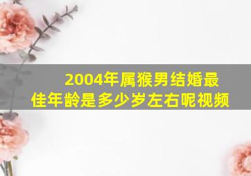 2004年属猴男结婚最佳年龄是多少岁左右呢视频