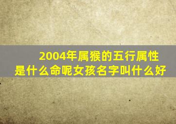 2004年属猴的五行属性是什么命呢女孩名字叫什么好