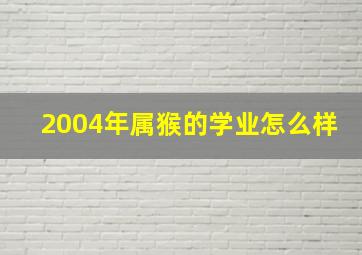 2004年属猴的学业怎么样