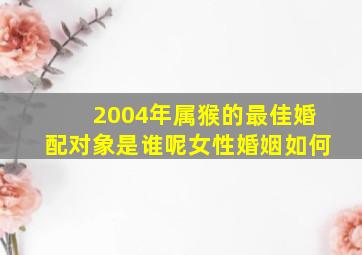 2004年属猴的最佳婚配对象是谁呢女性婚姻如何