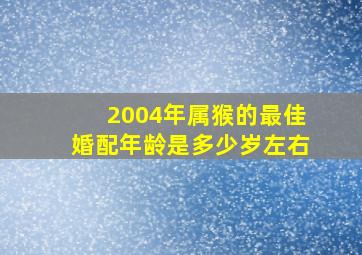 2004年属猴的最佳婚配年龄是多少岁左右