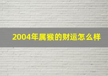 2004年属猴的财运怎么样