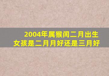 2004年属猴闰二月出生女孩是二月月好还是三月好