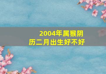 2004年属猴阴历二月出生好不好