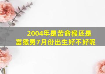 2004年是苦命猴还是富猴男7月份出生好不好呢