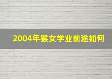 2004年猴女学业前途如何