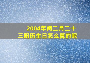 2004年闰二月二十三阳历生日怎么算的呢