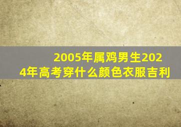 2005年属鸡男生2024年高考穿什么颜色衣服吉利