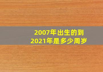 2007年出生的到2021年是多少周岁