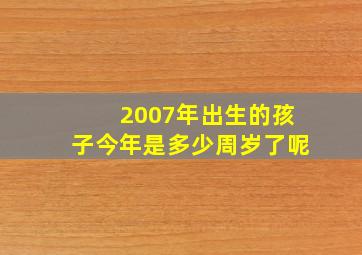 2007年出生的孩子今年是多少周岁了呢