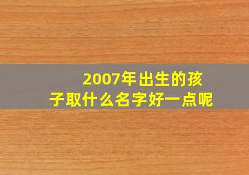 2007年出生的孩子取什么名字好一点呢