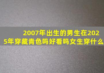 2007年出生的男生在2025年穿藏青色吗好看吗女生穿什么